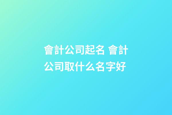 會計公司起名 會計公司取什么名字好-第1張-公司起名-玄機派